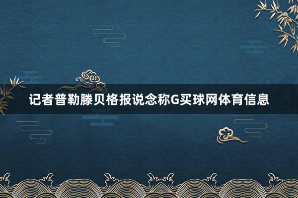 记者普勒滕贝格报说念称G买球网体育信息