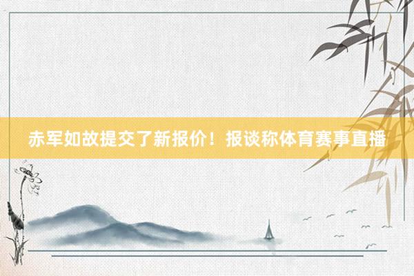 赤军如故提交了新报价！报谈称体育赛事直播