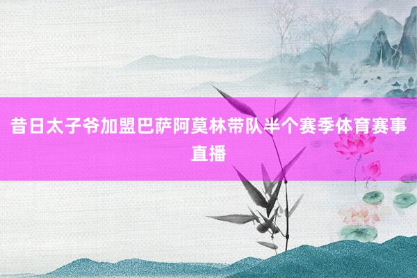 昔日太子爷加盟巴萨阿莫林带队半个赛季体育赛事直播
