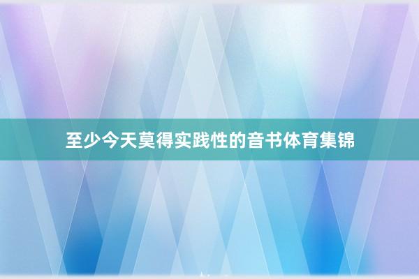 至少今天莫得实践性的音书体育集锦