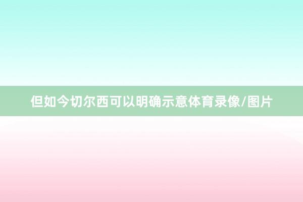但如今切尔西可以明确示意体育录像/图片