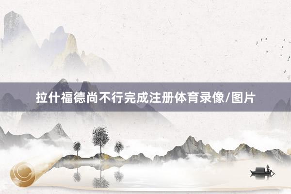 拉什福德尚不行完成注册体育录像/图片