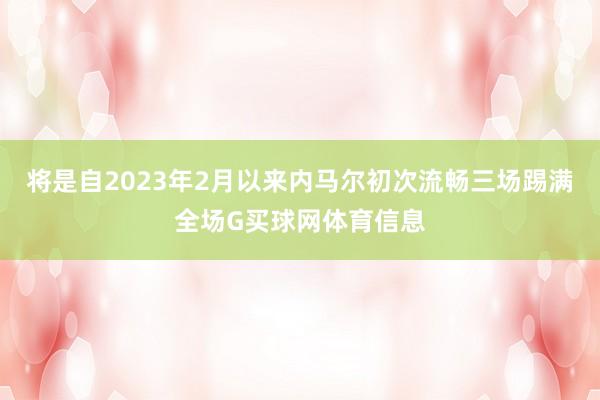 将是自2023年2月以来内马尔初次流畅三场踢满全场G买球网体育信息