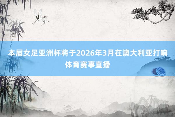 本届女足亚洲杯将于2026年3月在澳大利亚打响体育赛事直播