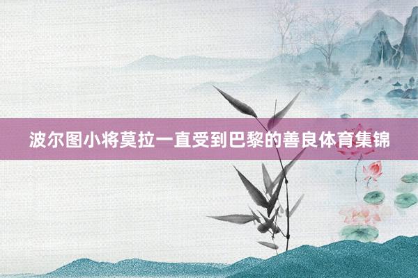 波尔图小将莫拉一直受到巴黎的善良体育集锦