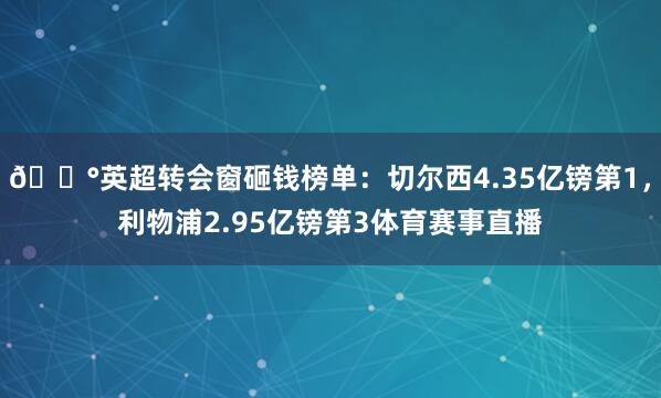 💰英超转会窗砸钱榜单：切尔西4.35亿镑第1，利物浦2.95亿镑第3体育赛事直播