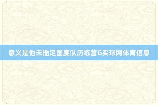 意义是他未插足国度队历练营G买球网体育信息