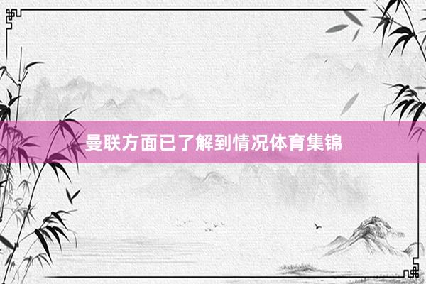 曼联方面已了解到情况体育集锦