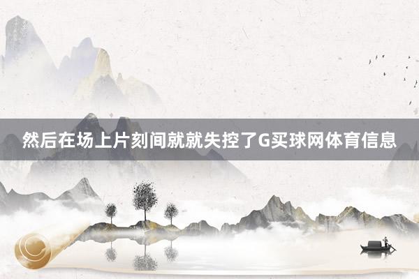 然后在场上片刻间就就失控了G买球网体育信息