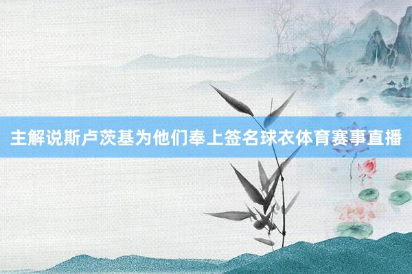 主解说斯卢茨基为他们奉上签名球衣体育赛事直播
