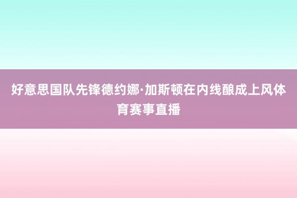 好意思国队先锋德约娜·加斯顿在内线酿成上风体育赛事直播