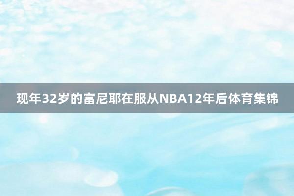 现年32岁的富尼耶在服从NBA12年后体育集锦