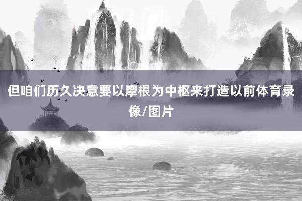 但咱们历久决意要以摩根为中枢来打造以前体育录像/图片