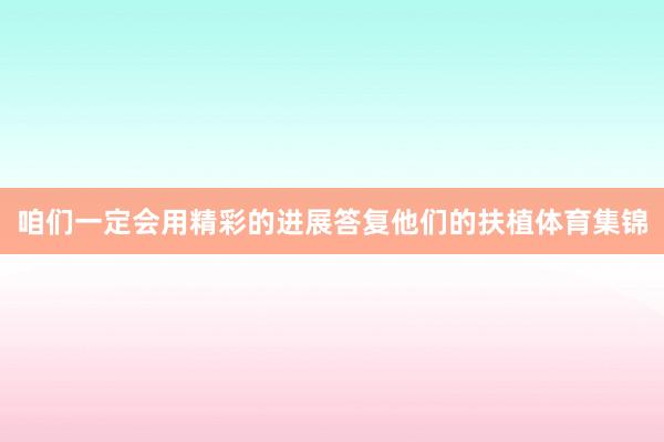 咱们一定会用精彩的进展答复他们的扶植体育集锦