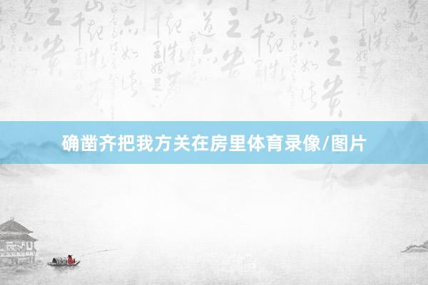确凿齐把我方关在房里体育录像/图片