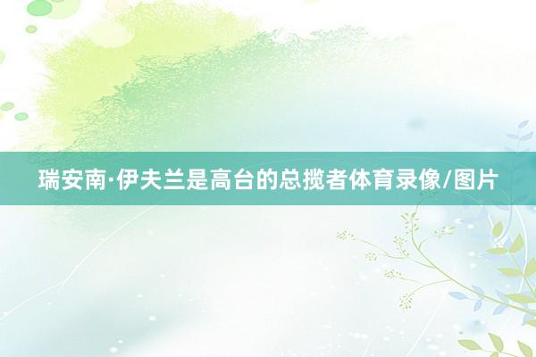 瑞安南·伊夫兰是高台的总揽者体育录像/图片