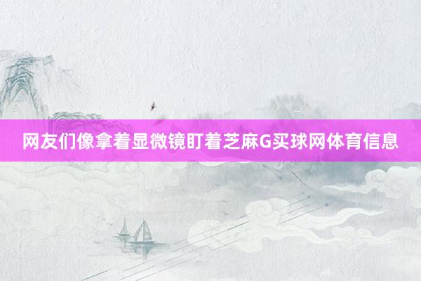 网友们像拿着显微镜盯着芝麻G买球网体育信息