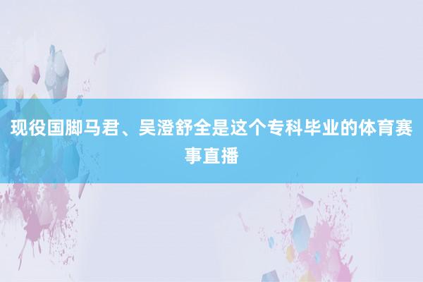 现役国脚马君、吴澄舒全是这个专科毕业的体育赛事直播