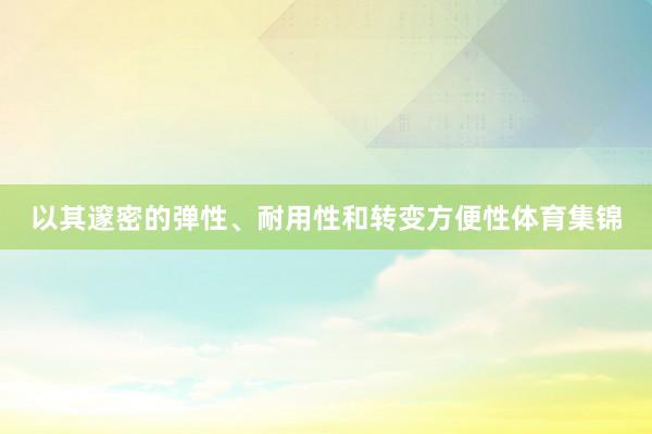 以其邃密的弹性、耐用性和转变方便性体育集锦