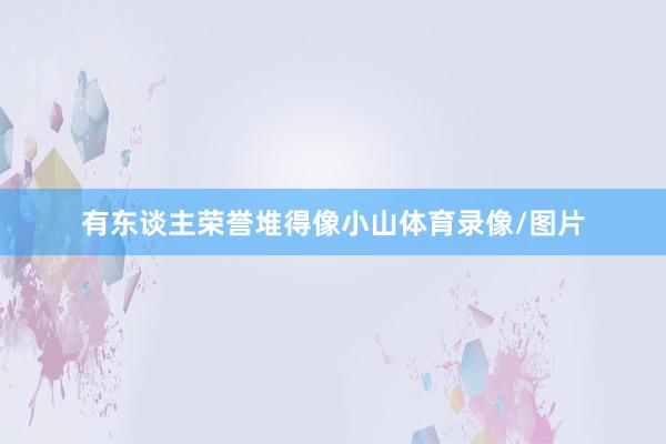 有东谈主荣誉堆得像小山体育录像/图片