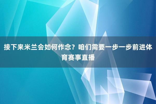 接下来米兰会如何作念？咱们需要一步一步前进体育赛事直播