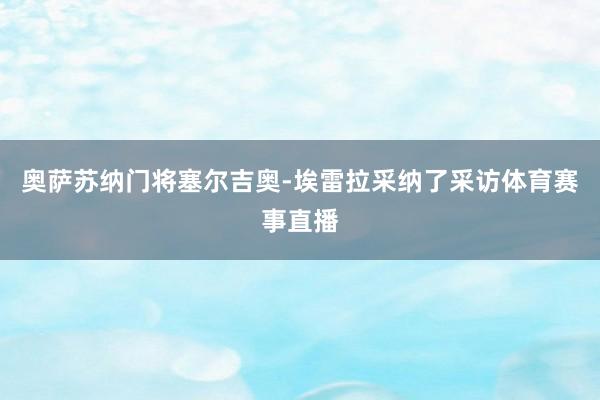 奥萨苏纳门将塞尔吉奥-埃雷拉采纳了采访体育赛事直播