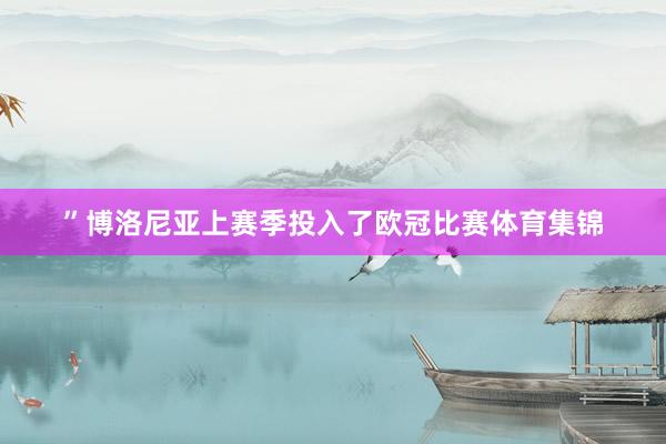 ”博洛尼亚上赛季投入了欧冠比赛体育集锦