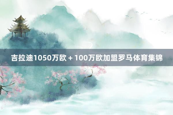 吉拉迪1050万欧＋100万欧加盟罗马体育集锦