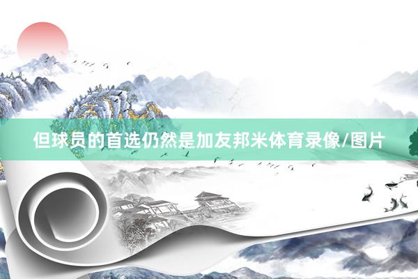 但球员的首选仍然是加友邦米体育录像/图片