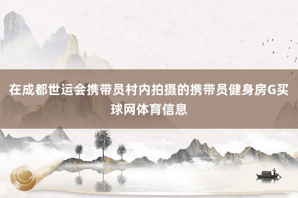 在成都世运会携带员村内拍摄的携带员健身房G买球网体育信息
