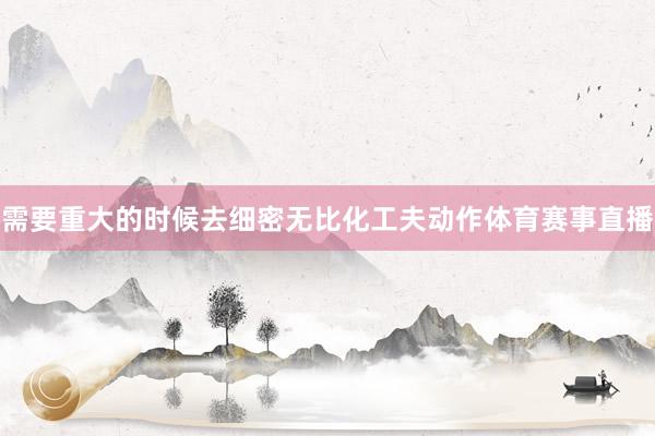 需要重大的时候去细密无比化工夫动作体育赛事直播
