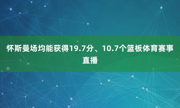 怀斯曼场均能获得19.7分、10.7个篮板体育赛事直播