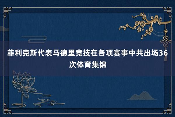 菲利克斯代表马德里竞技在各项赛事中共出场36次体育集锦