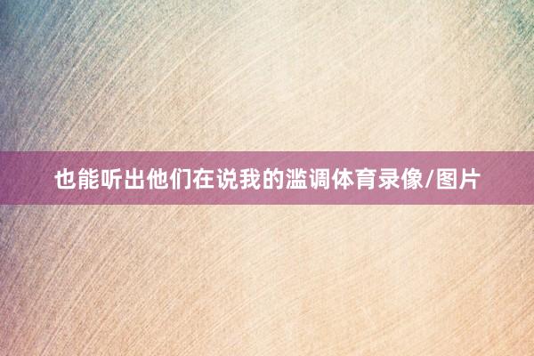 也能听出他们在说我的滥调体育录像/图片