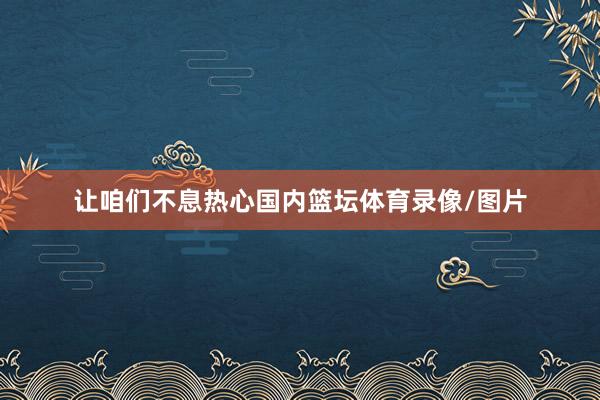让咱们不息热心国内篮坛体育录像/图片