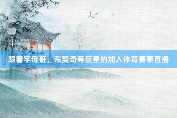 跟着字母哥、东契奇等巨星的加入体育赛事直播