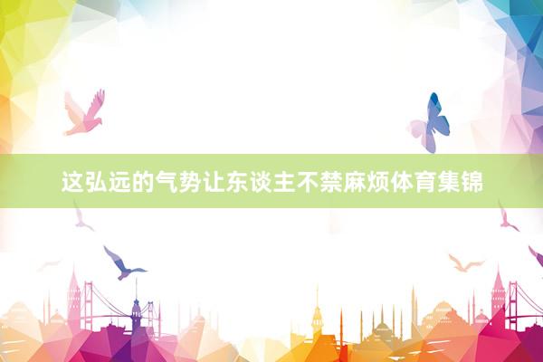这弘远的气势让东谈主不禁麻烦体育集锦