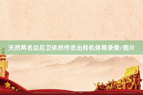 天然两名边后卫依然作念出转机体育录像/图片
