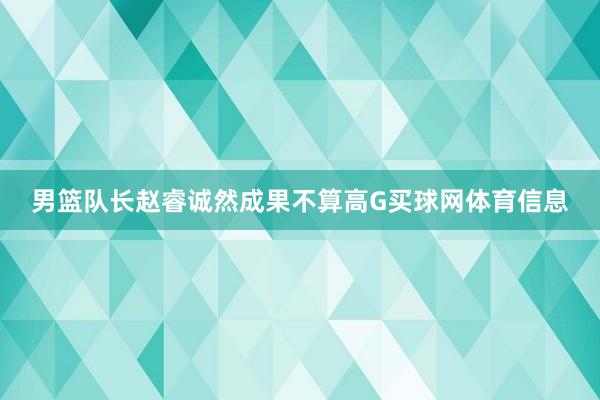 男篮队长赵睿诚然成果不算高G买球网体育信息