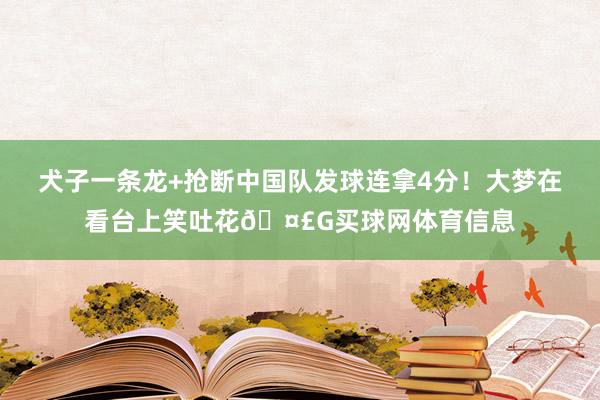 犬子一条龙+抢断中国队发球连拿4分！大梦在看台上笑吐花🤣G买球网体育信息
