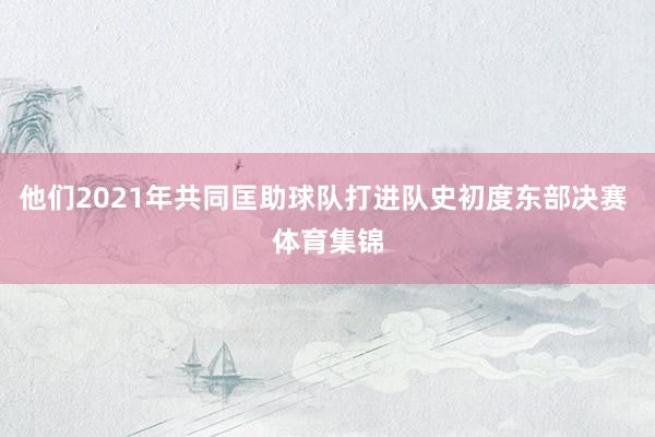 他们2021年共同匡助球队打进队史初度东部决赛 体育集锦