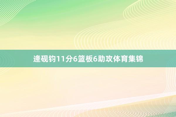 逄砚钧11分6篮板6助攻体育集锦