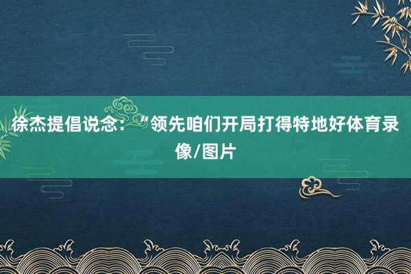 徐杰提倡说念：“领先咱们开局打得特地好体育录像/图片