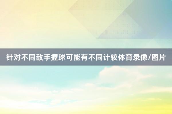 针对不同敌手握球可能有不同计较体育录像/图片