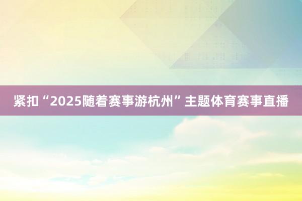 紧扣“2025随着赛事游杭州”主题体育赛事直播