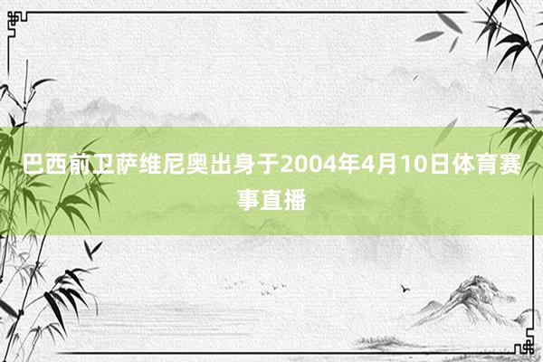巴西前卫萨维尼奥出身于2004年4月10日体育赛事直播