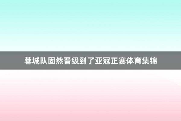 蓉城队固然晋级到了亚冠正赛体育集锦