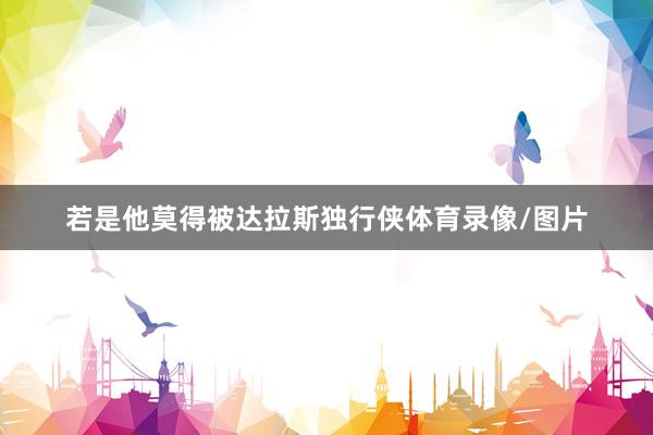若是他莫得被达拉斯独行侠体育录像/图片