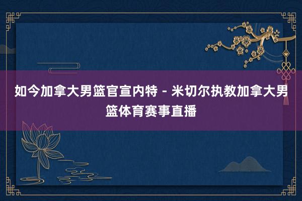 如今加拿大男篮官宣内特 - 米切尔执教加拿大男篮体育赛事直播