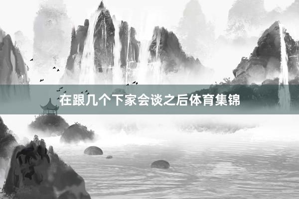 在跟几个下家会谈之后体育集锦